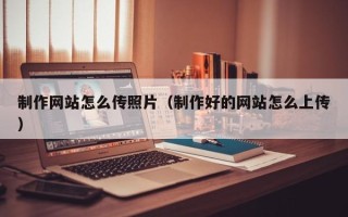 天水制作网站怎么传照片（制作好的网站怎么上传）