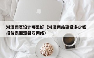 天水湘潭网页设计哪里好（湘潭网站建设多少钱 报价表湘潭磐石网络）