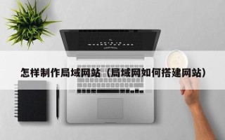 天水怎样制作局域网站（局域网如何搭建网站）