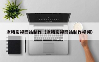 天水老猪影视网站制作（老猪影视网站制作视频）