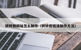 天水转转假网站怎么制作（转转假链接制作方法）