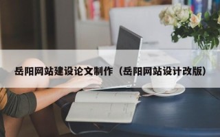 天水岳阳网站建设论文制作（岳阳网站设计改版）