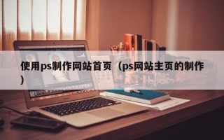 天水使用ps制作网站首页（ps网站主页的制作）