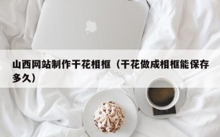 天水山西网站制作干花相框（干花做成相框能保存多久）